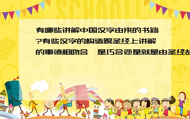 有哪些讲解中国汉字由来的书籍?有些汉字的构造跟圣经上讲解的事迹相吻合,是巧合还是就是由圣经故事而来?比如说：船.几乎由舟、八、口,跟圣经里的诺亚造方舟的故事相吻合,当时,刚好诺