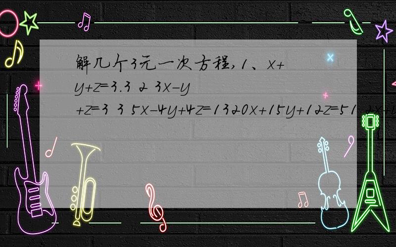 解几个3元一次方程,1、x+y+z=3.3 2 3x-y+z=3 3 5x-4y+4z=1320x+15y+12z=51 2x+y-3z=11 2x+7y-3z=1912x+15y+20z=53.4 x+y+z=12 3x+2y-z=18