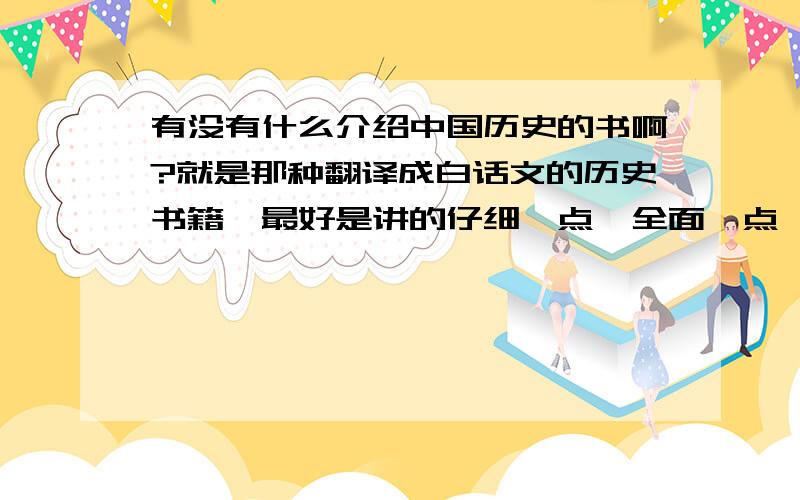 有没有什么介绍中国历史的书啊?就是那种翻译成白话文的历史书籍,最好是讲的仔细一点,全面一点,通俗易懂的,然后就是最好把中国的各个朝代,历任皇帝的事讲出来的那种书,是讲中国历代皇