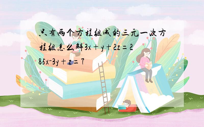 只有两个方程组成的三元一次方程组怎么解3x+y+2z=285x-3y+z=7