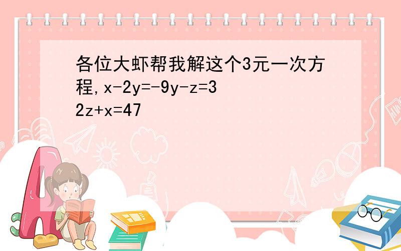 各位大虾帮我解这个3元一次方程,x-2y=-9y-z=32z+x=47