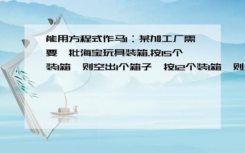 能用方程式作马1：某加工厂需要一批海宝玩具装箱.按15个装1箱,则空出1个箱子,按12个装1箱,则多出30个海宝,这批海宝玩具一共有多少