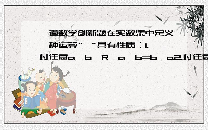 一道数学创新题在实数集中定义一种运算“*”具有性质：1.对任意a,b∈R,a*b=b*a2.对任意a∈R,a*0=a3.对任意a,b,c∈R,(a*b)*c=c*(ab)+(a*c)+(b*c)-2c则（1）用a,b的关系式表示a*b=(2)函数f(x)=x*1/x(x＞0)的最小值