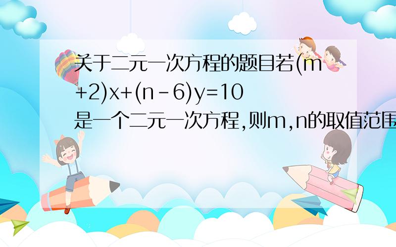 关于二元一次方程的题目若(m+2)x+(n-6)y=10是一个二元一次方程,则m,n的取值范围分别为什么