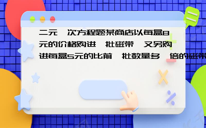 二元一次方程题某商店以每盒8元的价格购进一批磁带,又另购进每盒5元的比前一批数量多一倍的磁带,如果要使利润为20%,则商店怎样定制价格?（用二元一次方程）分开列二个方程这种格式