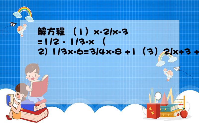 解方程 （1）x-2/x-3=1/2 - 1/3-x （2) 1/3x-6=3/4x-8 +1（3）2/x+3 + 3/2= 7/2x+6（4）7/x²+x - 3/x-x² = 6/x²-1要具体的解题过程,