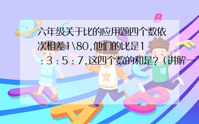 六年级关于比的应用题四个数依次相差1\80,他们的比是1：3：5：7,这四个数的和是?（讲解一下）