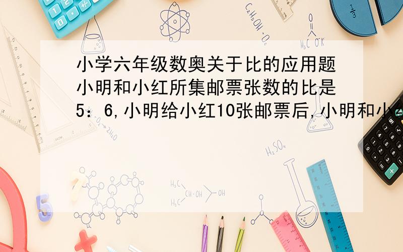 小学六年级数奥关于比的应用题小明和小红所集邮票张数的比是5：6,小明给小红10张邮票后,小明和小红邮票张数的比是4：5小明和小红一共有多少张邮票?