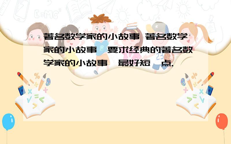 著名数学家的小故事 著名数学家的小故事,要求经典的著名数学家的小故事,最好短一点.