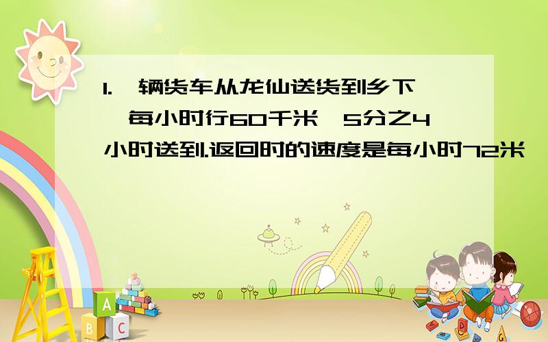 1.一辆货车从龙仙送货到乡下,每小时行60千米,5分之4小时送到.返回时的速度是每小时72米,多少小时可以返回龙仙?