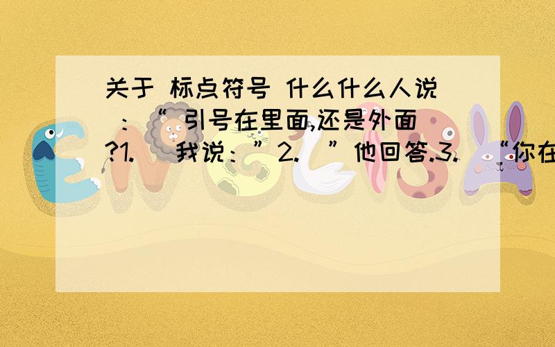 关于 标点符号 什么什么人说 ：“ 引号在里面,还是外面?1.   我说：”2.  ”他回答.3.  “你在干嘛?”他问,”我记得以前老师说过,如果引号他人的话,如果引用完整,则引号在句号的里面；如果