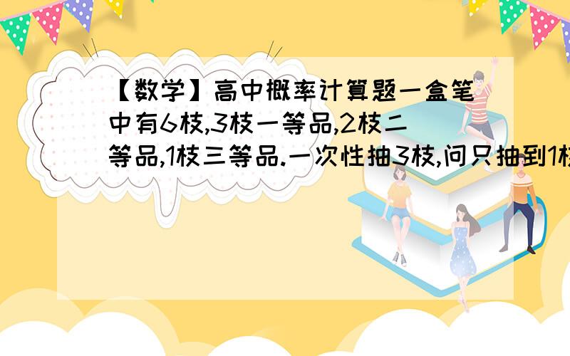 【数学】高中概率计算题一盒笔中有6枝,3枝一等品,2枝二等品,1枝三等品.一次性抽3枝,问只抽到1枝一等品的概率?---------------------------------------------------------------标准答案是9/20,请问下面这种