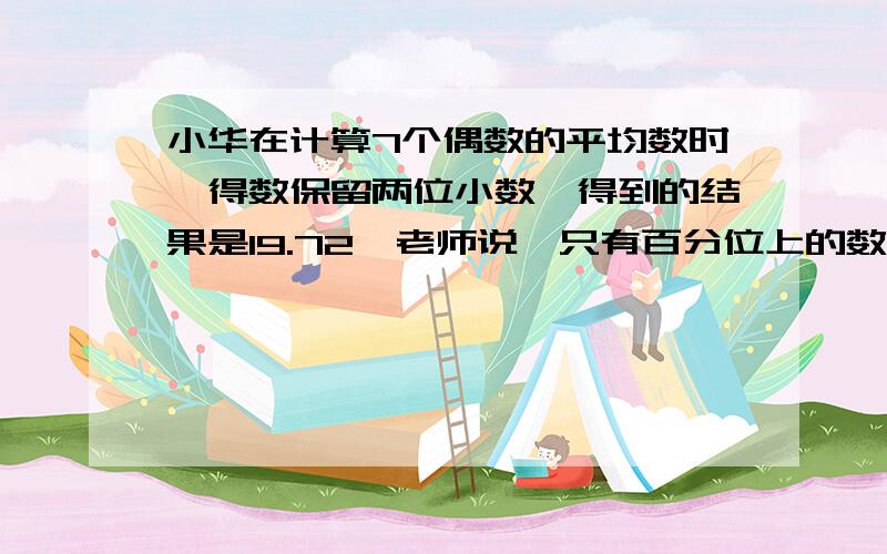 小华在计算7个偶数的平均数时,得数保留两位小数,得到的结果是19.72,老师说,只有百分位上的数字错了,你知道正确的结果应该是多少吗?