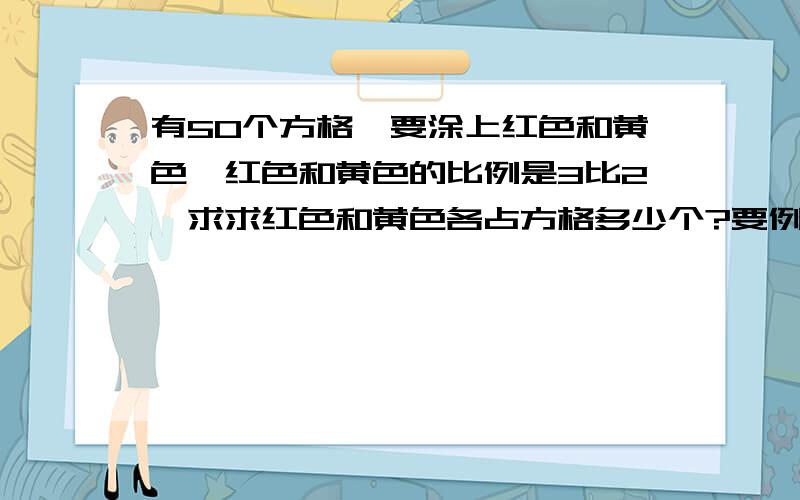 有50个方格,要涂上红色和黄色,红色和黄色的比例是3比2,求求红色和黄色各占方格多少个?要例式子的,不要直接答案,