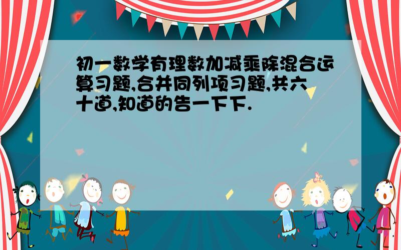 初一数学有理数加减乘除混合运算习题,合并同列项习题,共六十道,知道的告一下下.