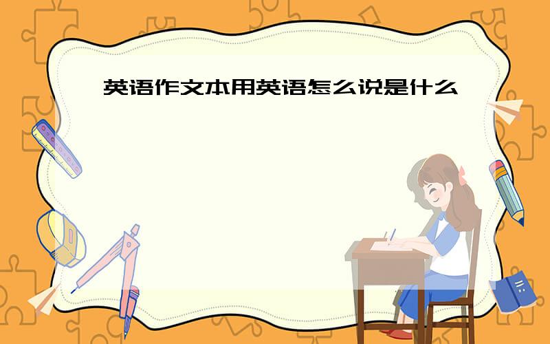 英语作文本用英语怎么说是什么