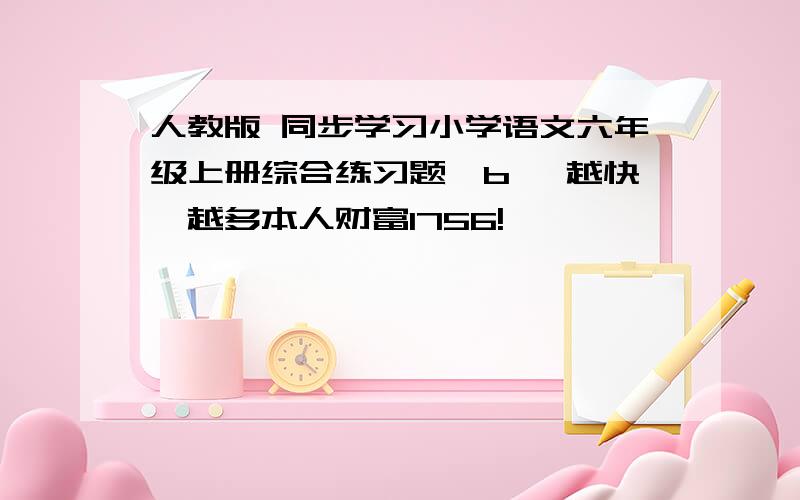 人教版 同步学习小学语文六年级上册综合练习题{b} 越快　越多本人财富1756!