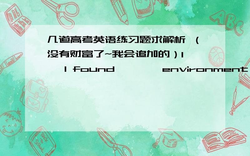 几道高考英语练习题求解析 （没有财富了~我会追加的）1、 —I found        environment is getting worse and worse.      —Yes,that,s because we humans go against      nature.   A . the;the    B . 不填；不填    C . the;不