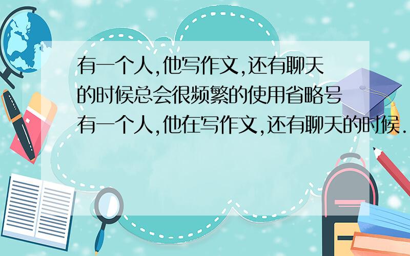 有一个人,他写作文,还有聊天的时候总会很频繁的使用省略号有一个人,他在写作文,还有聊天的时候...总会很频繁的使用省略号(很频繁,很频繁),为什麽呢?说说他的性格什麽的...