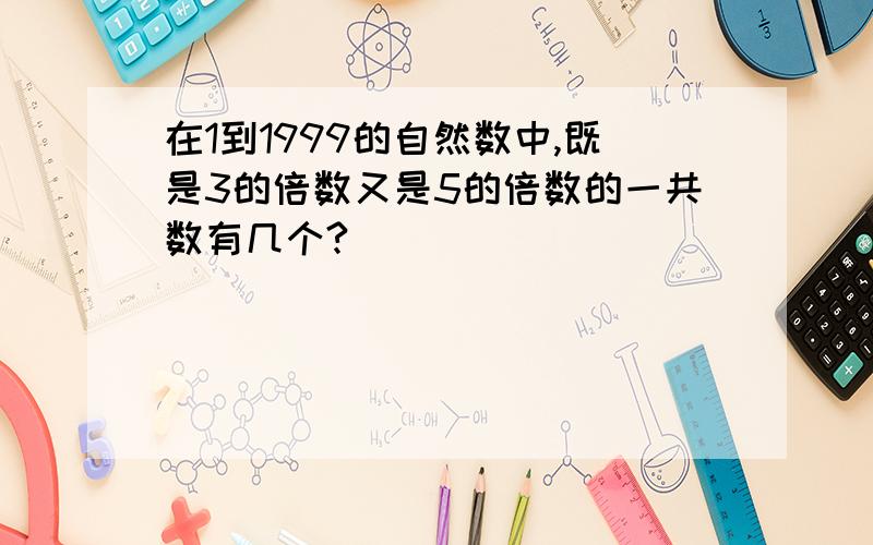 在1到1999的自然数中,既是3的倍数又是5的倍数的一共数有几个?