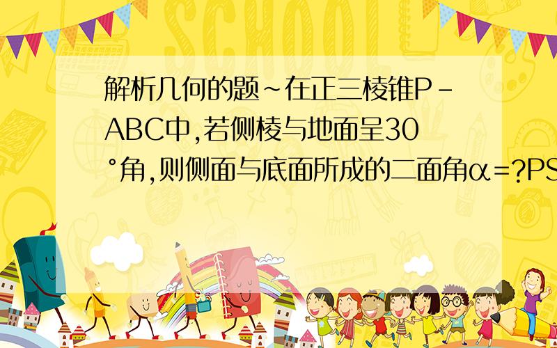 解析几何的题~在正三棱锥P-ABC中,若侧棱与地面呈30°角,则侧面与底面所成的二面角α=?PS:不是要答案,