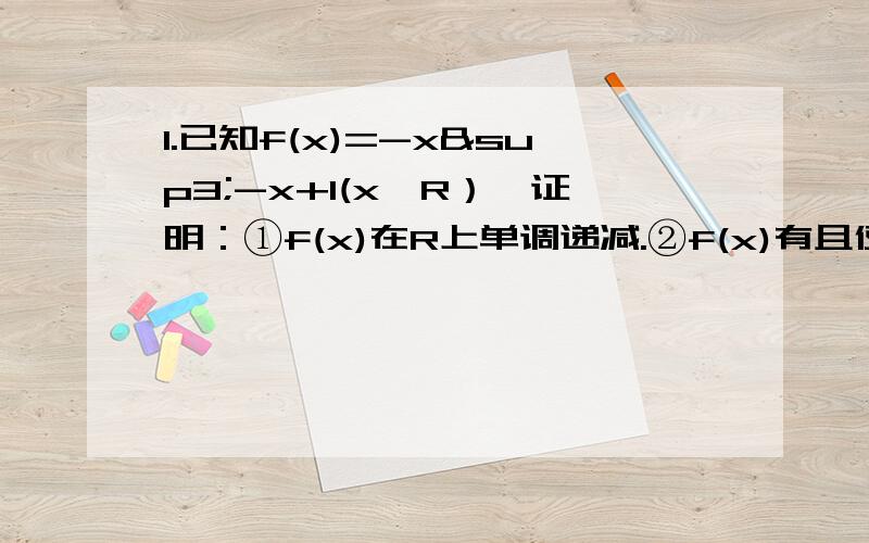 1.已知f(x)=-x³-x+1(x∈R）,证明：①f(x)在R上单调递减.②f(x)有且仅有一个零点.