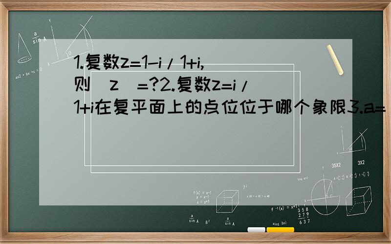 1.复数z=1-i/1+i,则|z|=?2.复数z=i/1+i在复平面上的点位位于哪个象限3.a=（√5-1）/2,函数f（x）=a的x次方,若实数m,n满足f（m）＞f（n）,则m,n的大小关系是?4.设f（x）是R上的奇函数,且当x属于[0,+无穷)