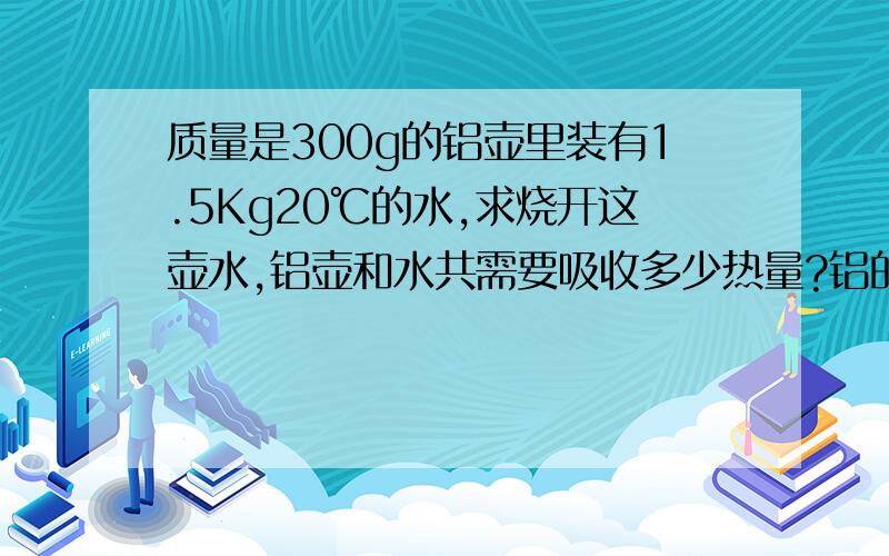 质量是300g的铝壶里装有1.5Kg20℃的水,求烧开这壶水,铝壶和水共需要吸收多少热量?铝的比热容0.88×10³J/﹙㎏·℃﹚水的比热容4.2×10³J/﹙㎏·℃﹚此时为1标准大气压.