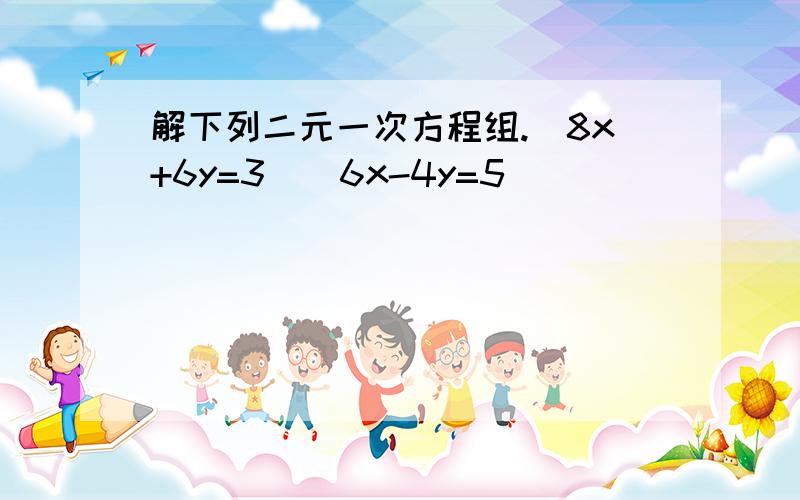 解下列二元一次方程组.(8x+6y=3)(6x-4y=5)