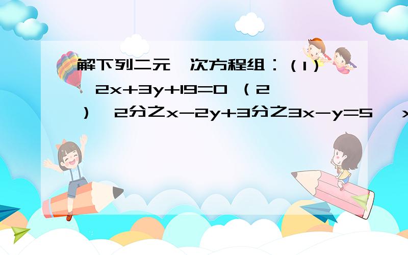 解下列二元一次方程组：（1）{2x+3y+19=0 （2）{2分之x-2y+3分之3x-y=5 {x+10y-1=0 {0.2（x+2y）+0.8（3x-y）=4