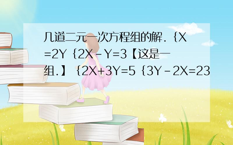 几道二元一次方程组的解.｛X=2Y｛2X-Y=3【这是一组.】｛2X+3Y=5｛3Y-2X=23