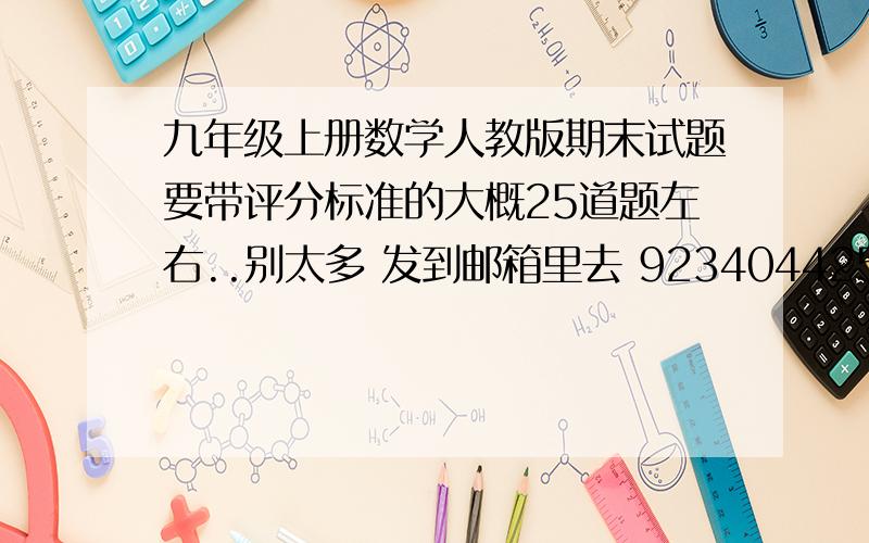 九年级上册数学人教版期末试题要带评分标准的大概25道题左右..别太多 发到邮箱里去 923404425@qq.com 好的