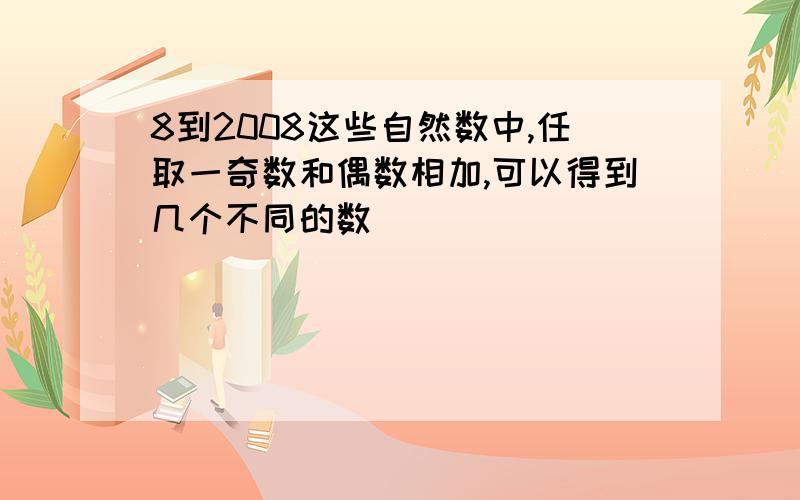 8到2008这些自然数中,任取一奇数和偶数相加,可以得到几个不同的数