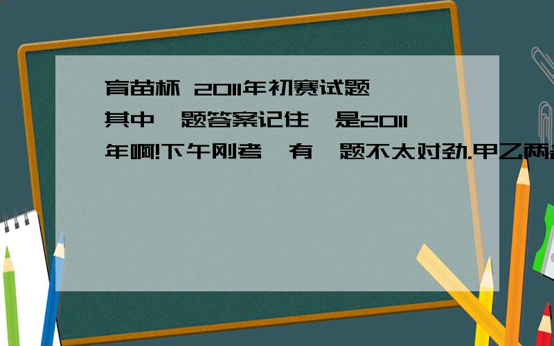 育苗杯 2011年初赛试题 其中一题答案记住,是2011年啊!下午刚考,有一题不太对劲.甲乙两名运动员围着湖边小道练习跑步.甲每分钟跑200米,乙每分钟跑250米.两人同时同地出发,45分钟后相遇.如果