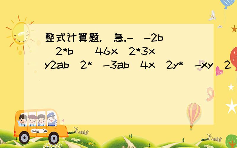 整式计算题.（急.-(-2b^2*b)^46x^2*3xy2ab^2*（-3ab）4x^2y*（-xy^2）^3（1.3*10^5）（3.8*10^3）