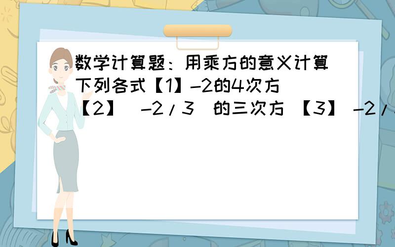 数学计算题：用乘方的意义计算下列各式【1】-2的4次方 【2】（-2/3）的三次方 【3】 -2/3的二次方