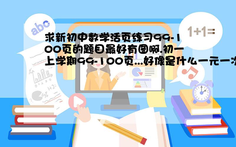 求新初中数学活页练习99-100页的题目最好有图啊.初一上学期99-100页...好像是什么一元一次方程巩固练习2..............