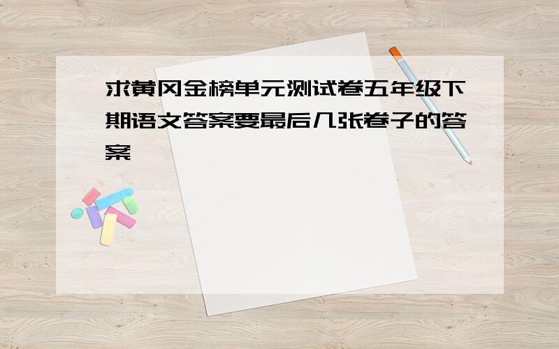 求黄冈金榜单元测试卷五年级下期语文答案要最后几张卷子的答案