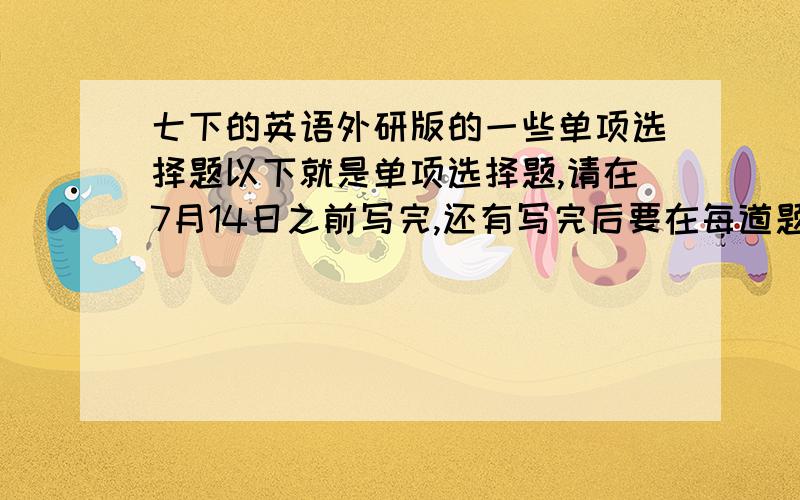 七下的英语外研版的一些单项选择题以下就是单项选择题,请在7月14日之前写完,还有写完后要在每道题目后面写上相关语法知识或是句型,拜托了!(   )1.—Was your daughter born _______ Beijing?—Yes,she