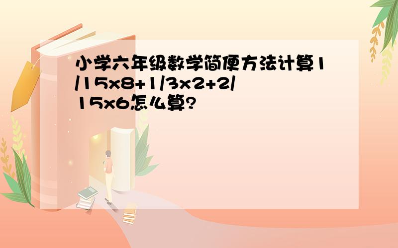 小学六年级数学简便方法计算1/15x8+1/3x2+2/15x6怎么算?