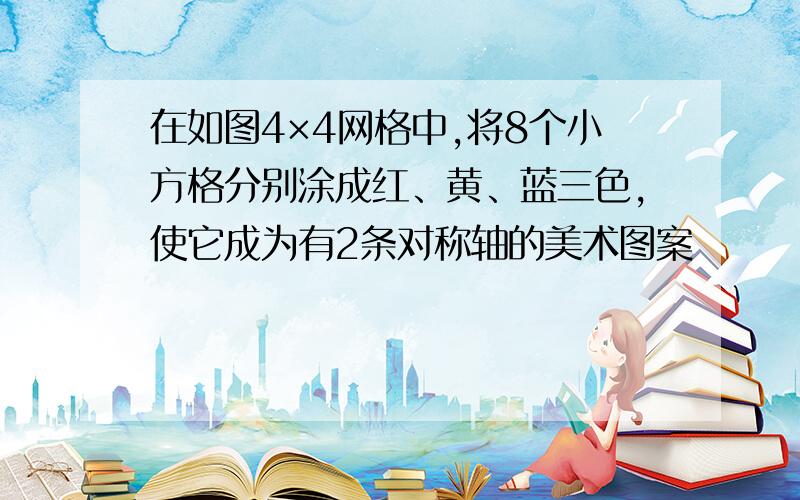 在如图4×4网格中,将8个小方格分别涂成红、黄、蓝三色,使它成为有2条对称轴的美术图案