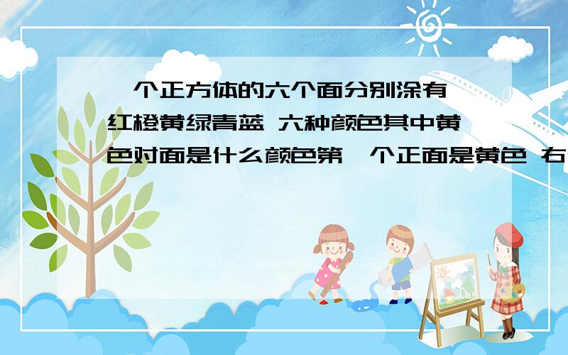 一个正方体的六个面分别涂有 红橙黄绿青蓝 六种颜色其中黄色对面是什么颜色第一个正面是黄色 右侧面是青色 上面是红色第二个正面是红色 右侧面是蓝色 上面是绿色第三个正面是青色 右