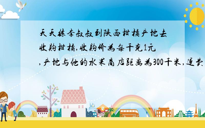 天天练李叔叔到陕西柑橘产地去收购柑橘,收购价为每千克1元,产地与他的水果商店距离为300千米,运费为每吨每千米1.05元,其他费用每吨30元,在运输过程中,柑橘的损耗是20% .李叔叔要想达到30%