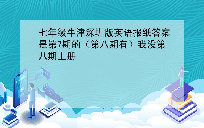 七年级牛津深圳版英语报纸答案是第7期的（第八期有）我没第八期上册