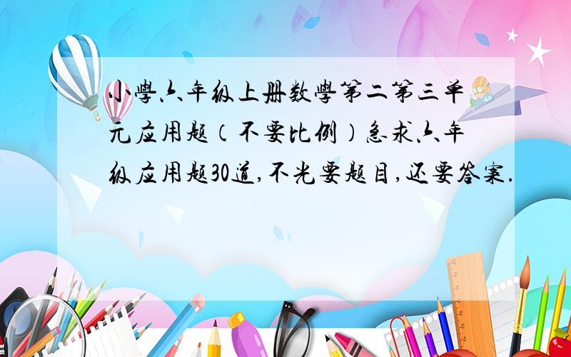 小学六年级上册数学第二第三单元应用题（不要比例）急求六年级应用题30道,不光要题目,还要答案.