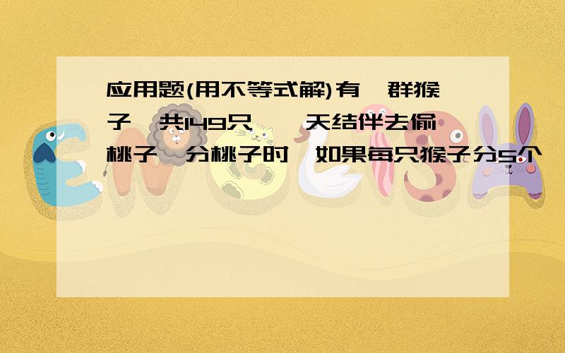 应用题(用不等式解)有一群猴子,共149只,一天结伴去偷桃子,分桃子时,如果每只猴子分5个,那么有一只猴子分绦子时绦子不足5个,你能求出至少有几只猴子吗?