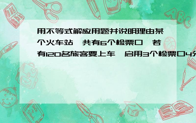 用不等式解应用题并说明理由某个火车站,共有6个检票口,若有120名旅客要上车,启用3个检票口4分钟全部检完；若有180名旅客上车,要5分钟全部检完,则至少得启用几个检票口?