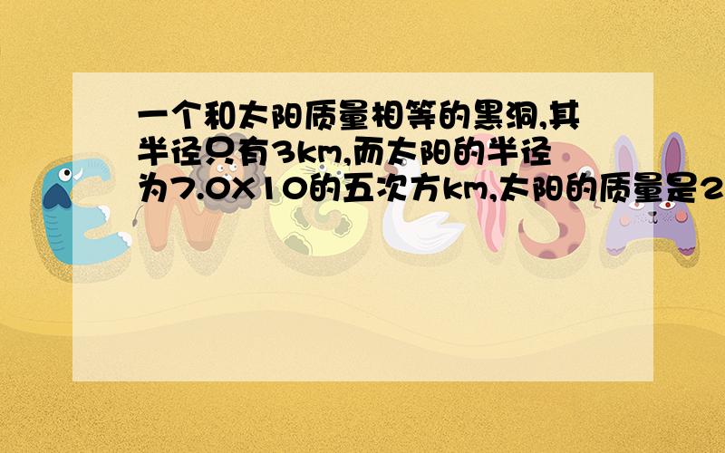 一个和太阳质量相等的黑洞,其半径只有3km,而太阳的半径为7.0X10的五次方km,太阳的质量是2.0X10的30次方.那么,太阳的密度为?km/平方米,与太阳质量相同的黑洞的密度为?km/平方米?（派取3、黑洞