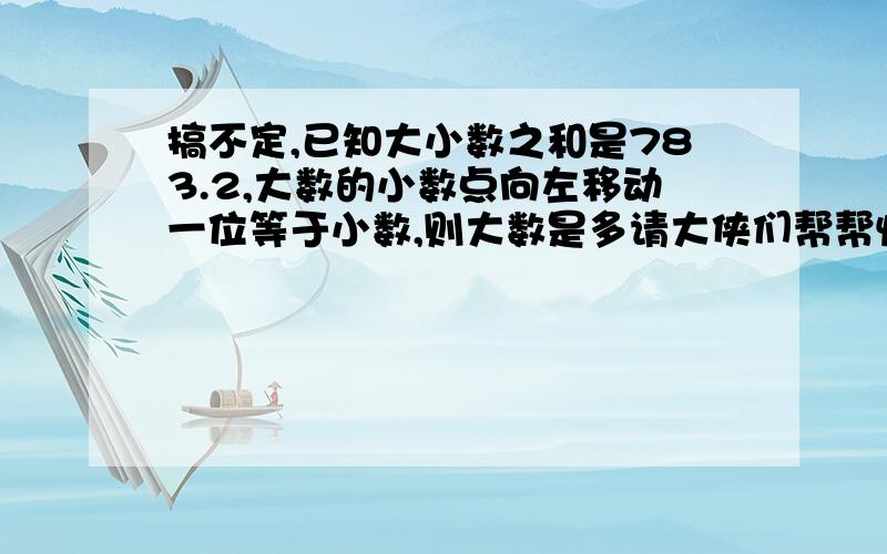 搞不定,已知大小数之和是783.2,大数的小数点向左移动一位等于小数,则大数是多请大侠们帮帮忙