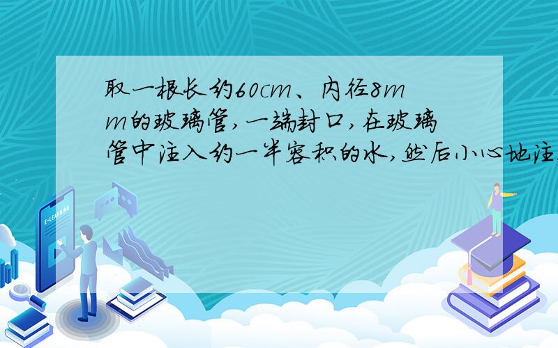 取一根长约60cm、内径8mm的玻璃管,一端封口,在玻璃管中注入约一半容积的水,然后小心地注入染成红色的酒精（注满）.将玻璃管竖直,在液面的最高处做一个标记,接着堵住管口,将玻璃管反复